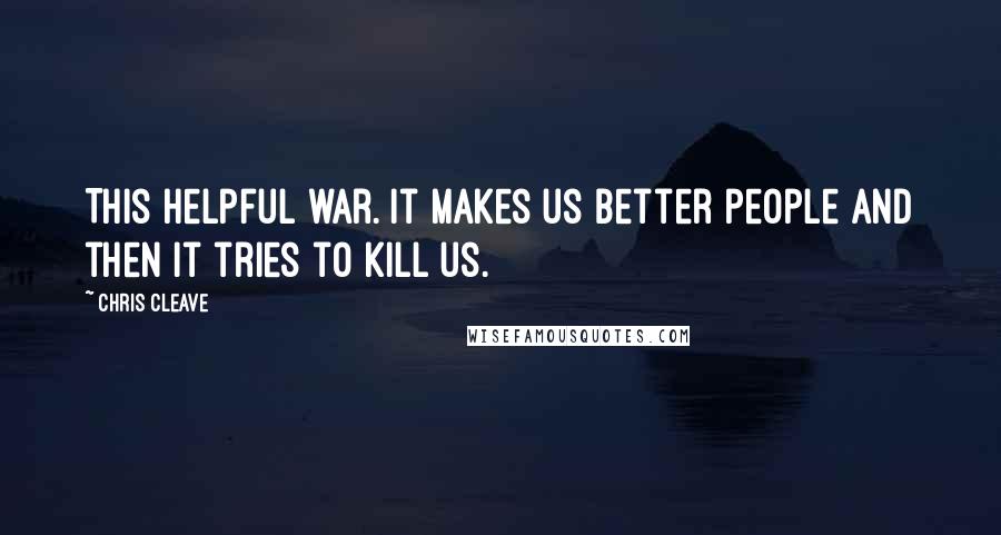 Chris Cleave Quotes: This helpful war. It makes us better people and then it tries to kill us.