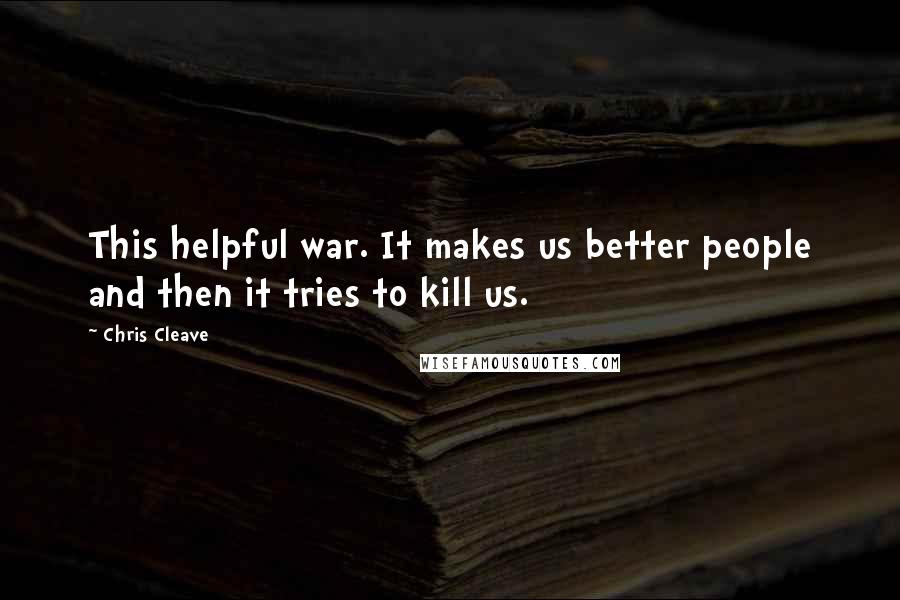 Chris Cleave Quotes: This helpful war. It makes us better people and then it tries to kill us.