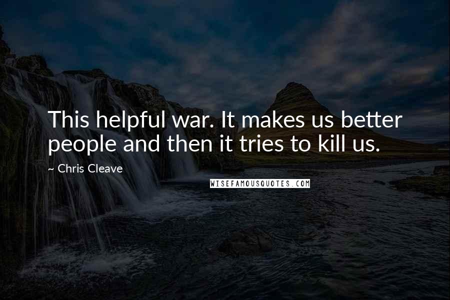 Chris Cleave Quotes: This helpful war. It makes us better people and then it tries to kill us.