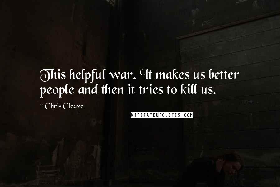 Chris Cleave Quotes: This helpful war. It makes us better people and then it tries to kill us.