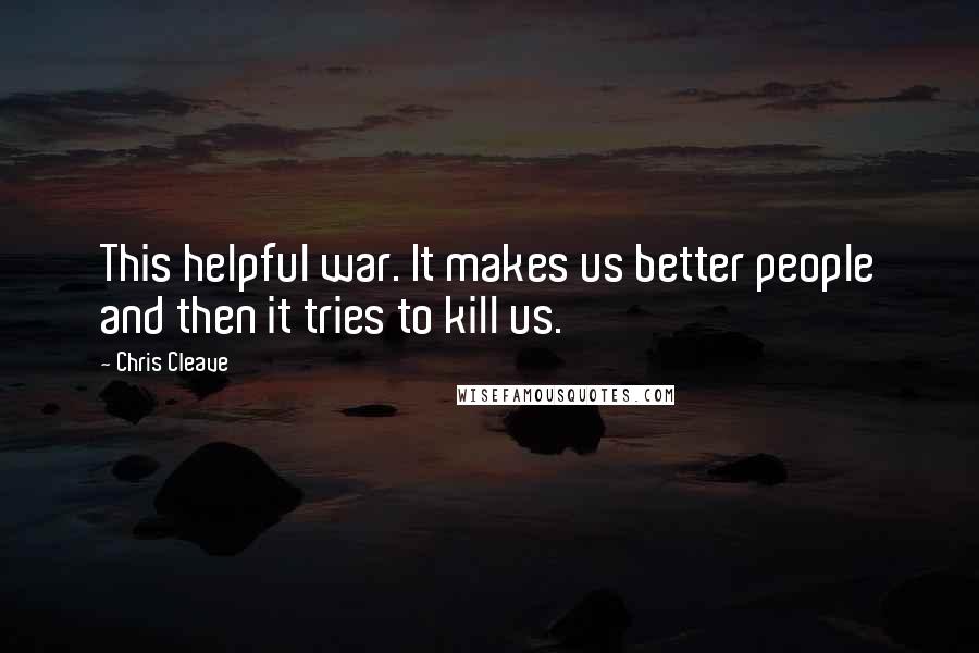 Chris Cleave Quotes: This helpful war. It makes us better people and then it tries to kill us.