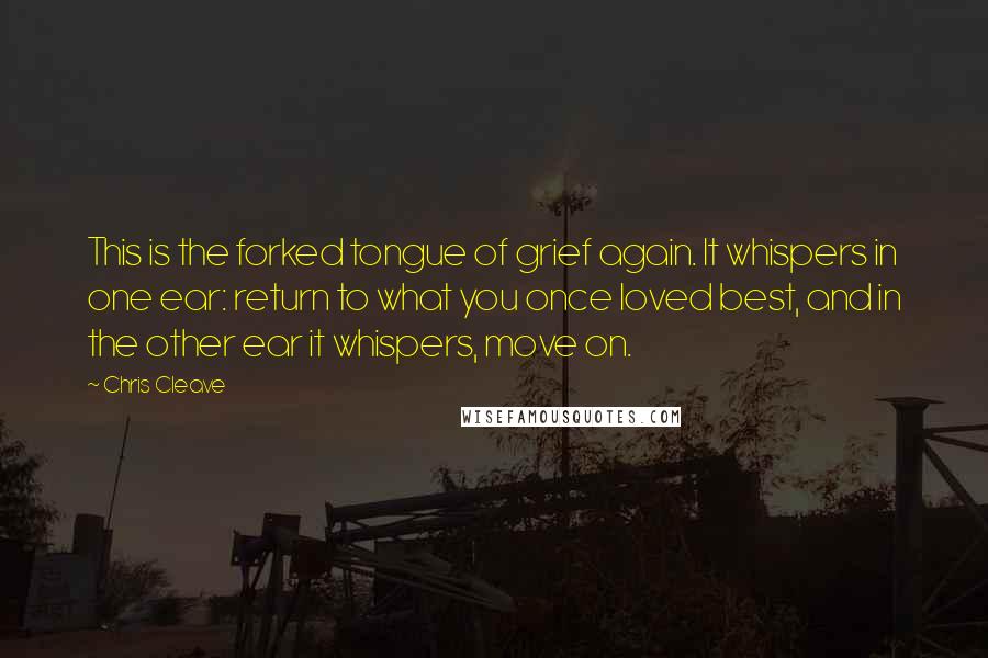 Chris Cleave Quotes: This is the forked tongue of grief again. It whispers in one ear: return to what you once loved best, and in the other ear it whispers, move on.