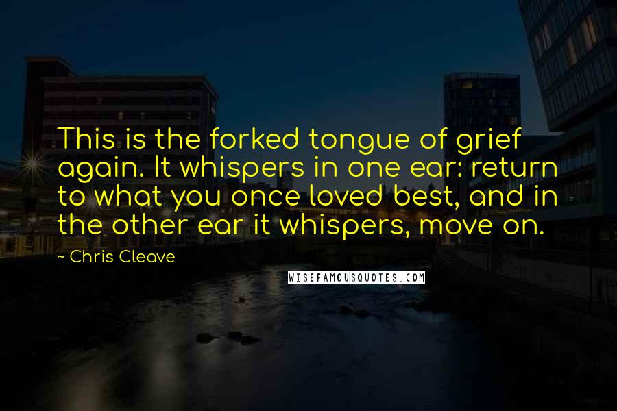 Chris Cleave Quotes: This is the forked tongue of grief again. It whispers in one ear: return to what you once loved best, and in the other ear it whispers, move on.