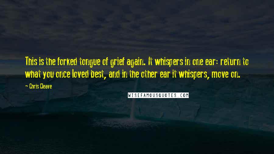 Chris Cleave Quotes: This is the forked tongue of grief again. It whispers in one ear: return to what you once loved best, and in the other ear it whispers, move on.