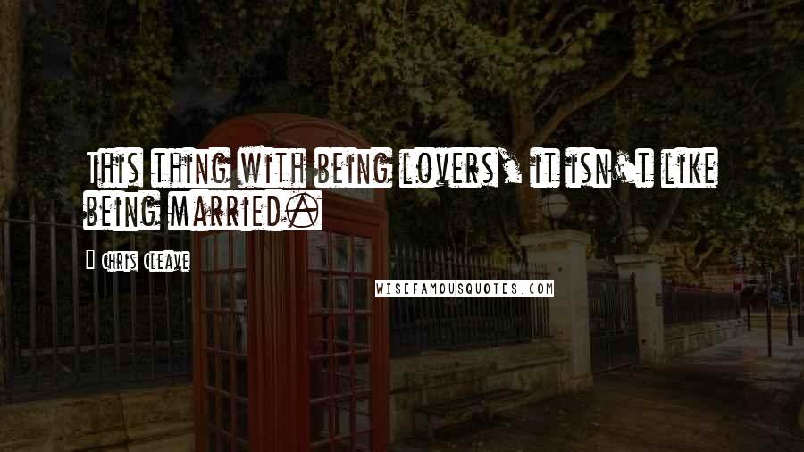 Chris Cleave Quotes: This thing with being lovers, it isn't like being married.
