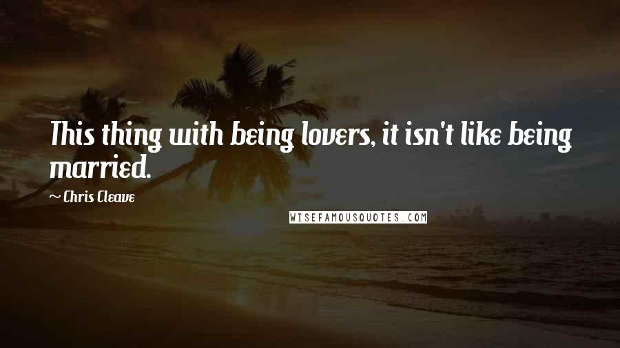 Chris Cleave Quotes: This thing with being lovers, it isn't like being married.