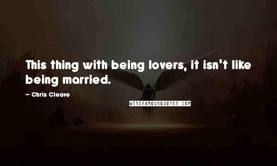 Chris Cleave Quotes: This thing with being lovers, it isn't like being married.