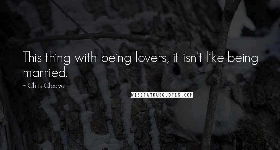 Chris Cleave Quotes: This thing with being lovers, it isn't like being married.