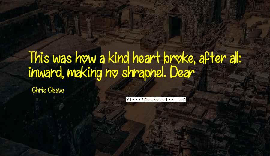 Chris Cleave Quotes: This was how a kind heart broke, after all: inward, making no shrapnel. Dear