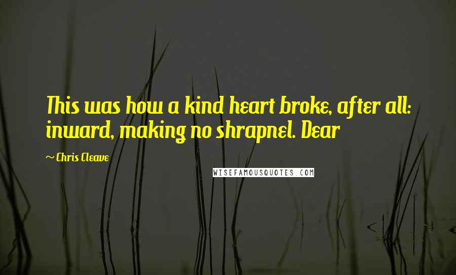Chris Cleave Quotes: This was how a kind heart broke, after all: inward, making no shrapnel. Dear