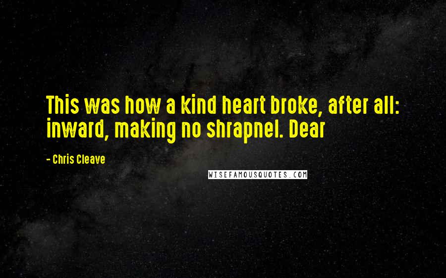 Chris Cleave Quotes: This was how a kind heart broke, after all: inward, making no shrapnel. Dear