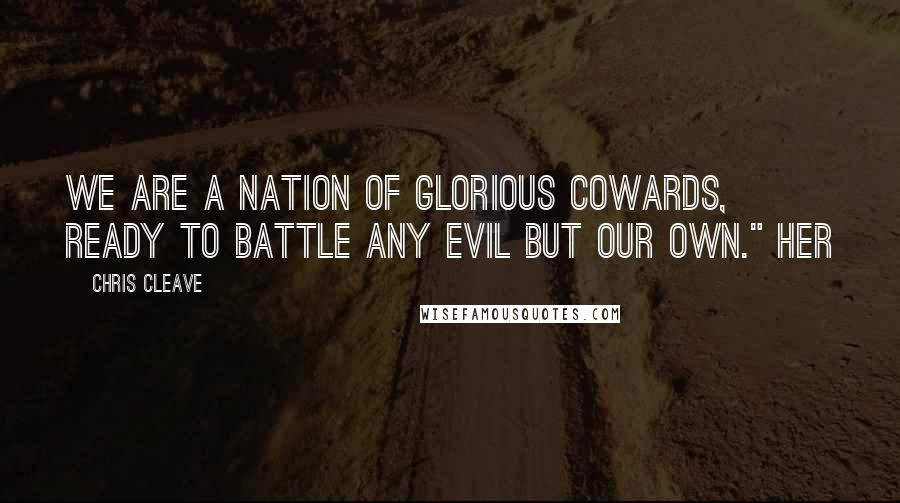 Chris Cleave Quotes: We are a nation of glorious cowards, ready to battle any evil but our own." Her