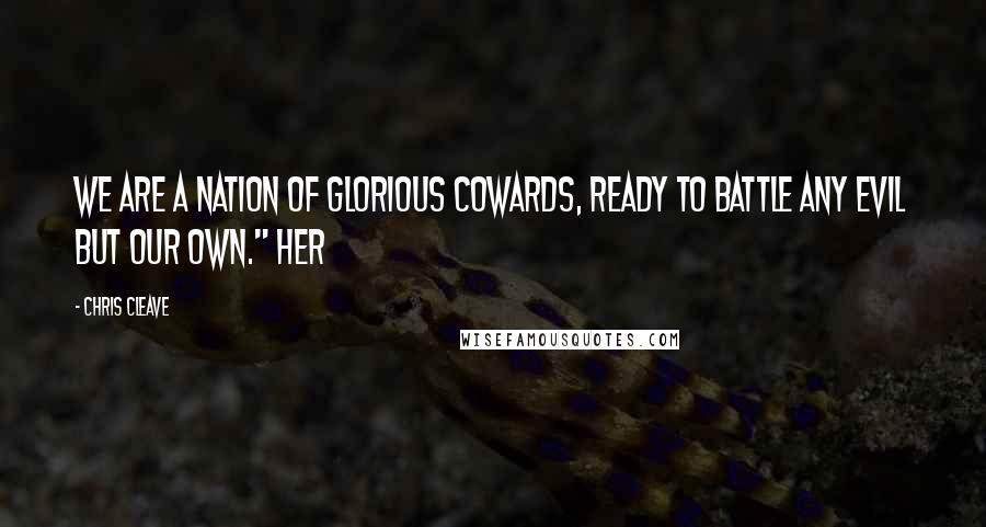 Chris Cleave Quotes: We are a nation of glorious cowards, ready to battle any evil but our own." Her