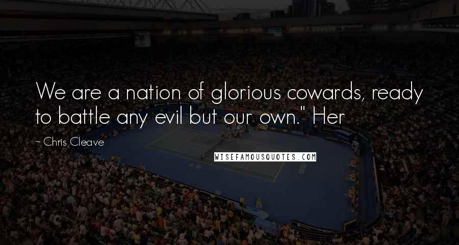 Chris Cleave Quotes: We are a nation of glorious cowards, ready to battle any evil but our own." Her