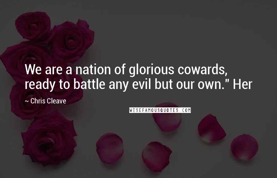 Chris Cleave Quotes: We are a nation of glorious cowards, ready to battle any evil but our own." Her