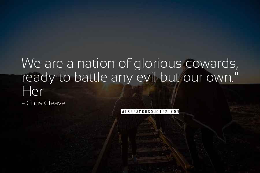 Chris Cleave Quotes: We are a nation of glorious cowards, ready to battle any evil but our own." Her