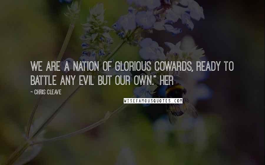 Chris Cleave Quotes: We are a nation of glorious cowards, ready to battle any evil but our own." Her