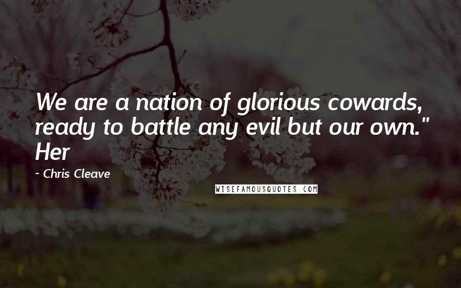 Chris Cleave Quotes: We are a nation of glorious cowards, ready to battle any evil but our own." Her