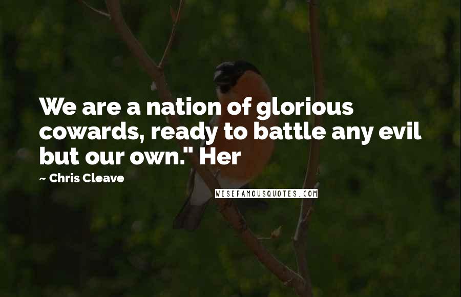 Chris Cleave Quotes: We are a nation of glorious cowards, ready to battle any evil but our own." Her