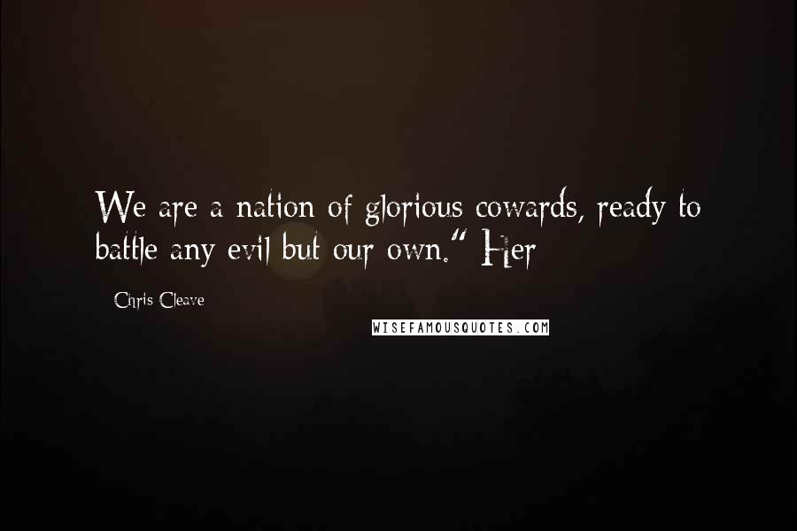 Chris Cleave Quotes: We are a nation of glorious cowards, ready to battle any evil but our own." Her