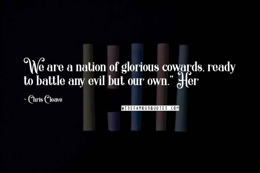 Chris Cleave Quotes: We are a nation of glorious cowards, ready to battle any evil but our own." Her