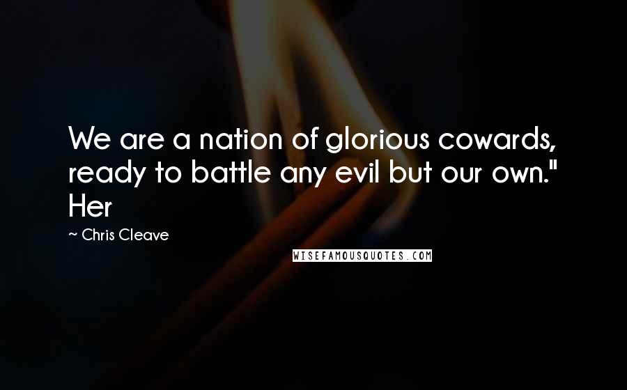 Chris Cleave Quotes: We are a nation of glorious cowards, ready to battle any evil but our own." Her
