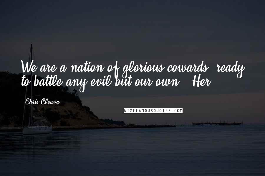 Chris Cleave Quotes: We are a nation of glorious cowards, ready to battle any evil but our own." Her