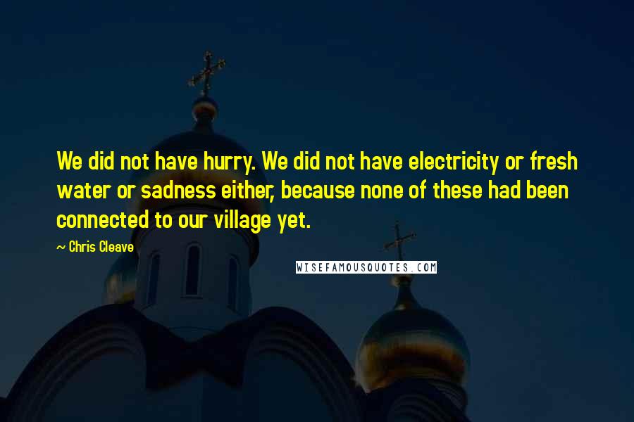 Chris Cleave Quotes: We did not have hurry. We did not have electricity or fresh water or sadness either, because none of these had been connected to our village yet.