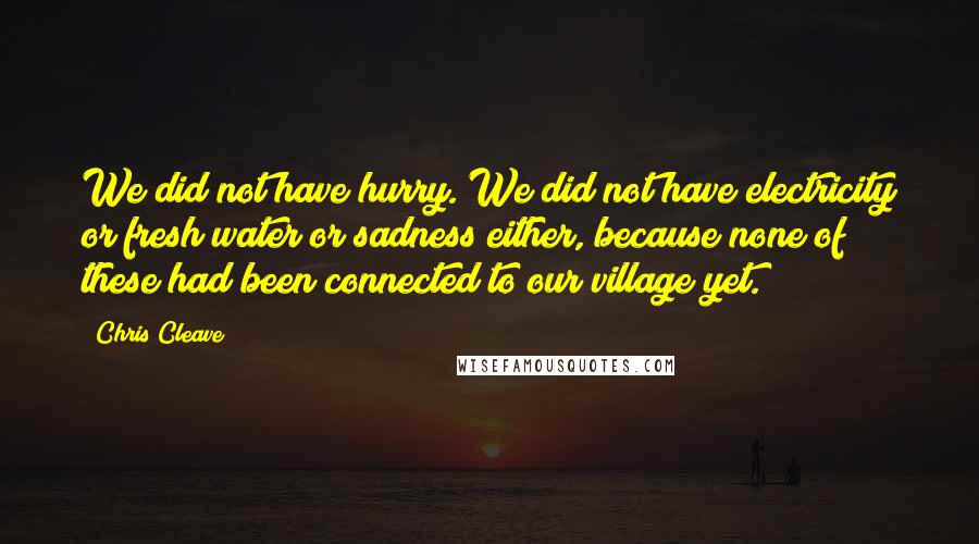 Chris Cleave Quotes: We did not have hurry. We did not have electricity or fresh water or sadness either, because none of these had been connected to our village yet.