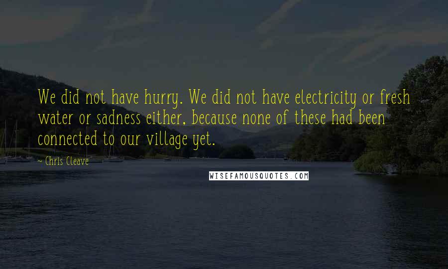 Chris Cleave Quotes: We did not have hurry. We did not have electricity or fresh water or sadness either, because none of these had been connected to our village yet.