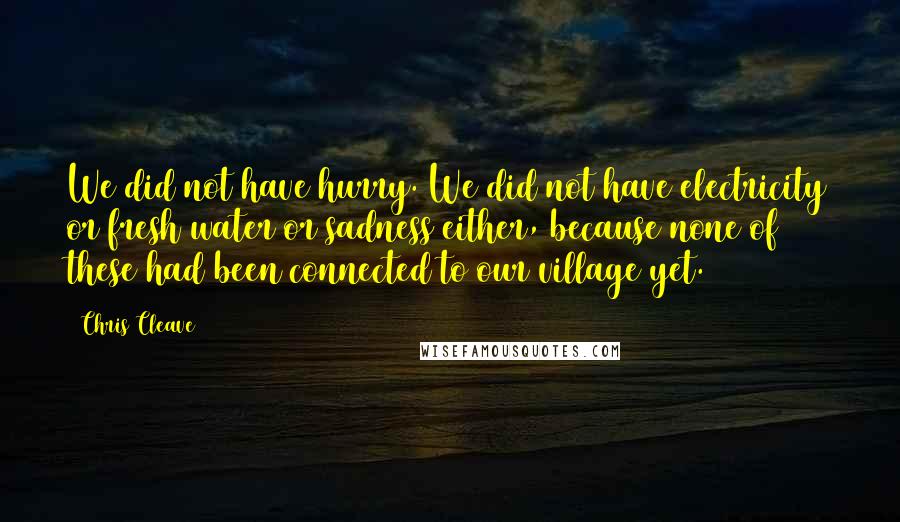 Chris Cleave Quotes: We did not have hurry. We did not have electricity or fresh water or sadness either, because none of these had been connected to our village yet.