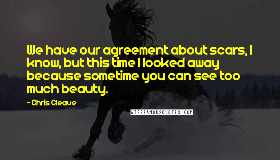Chris Cleave Quotes: We have our agreement about scars, I know, but this time I looked away because sometime you can see too much beauty.