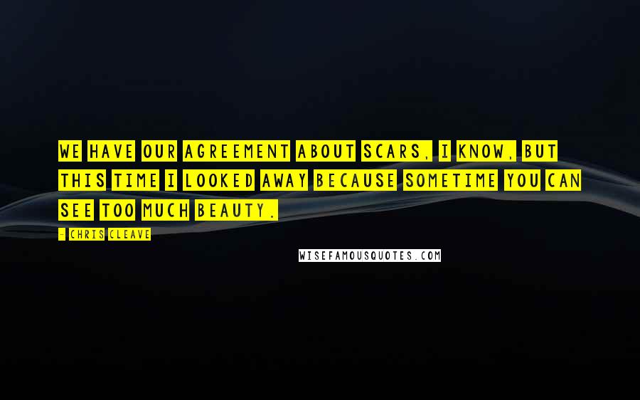Chris Cleave Quotes: We have our agreement about scars, I know, but this time I looked away because sometime you can see too much beauty.