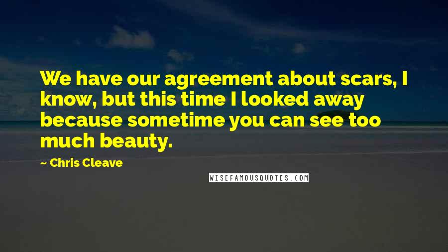 Chris Cleave Quotes: We have our agreement about scars, I know, but this time I looked away because sometime you can see too much beauty.