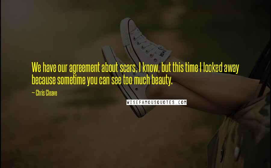 Chris Cleave Quotes: We have our agreement about scars, I know, but this time I looked away because sometime you can see too much beauty.