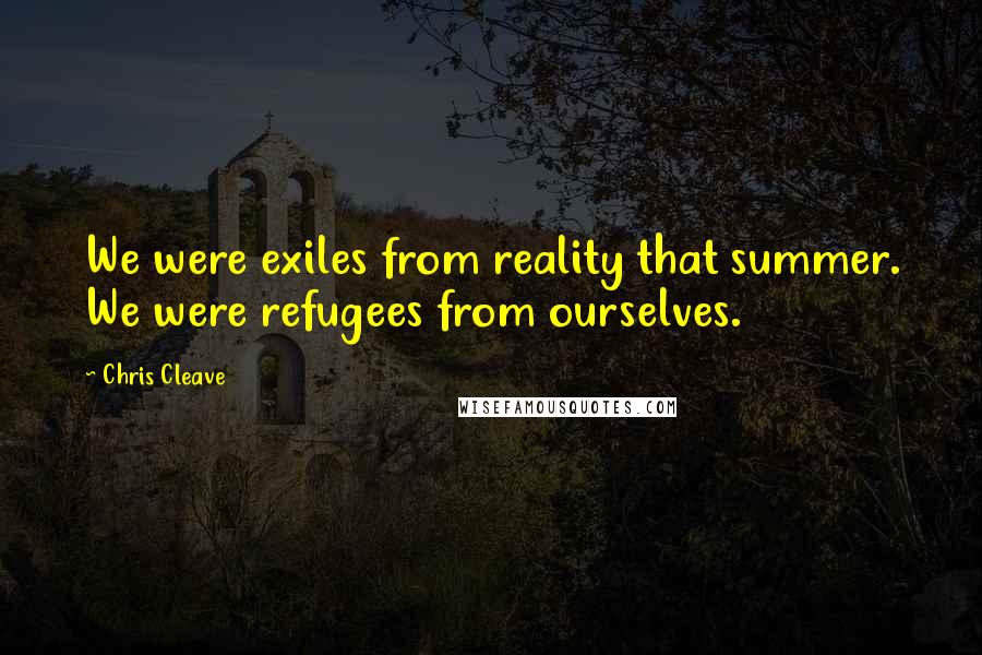 Chris Cleave Quotes: We were exiles from reality that summer. We were refugees from ourselves.