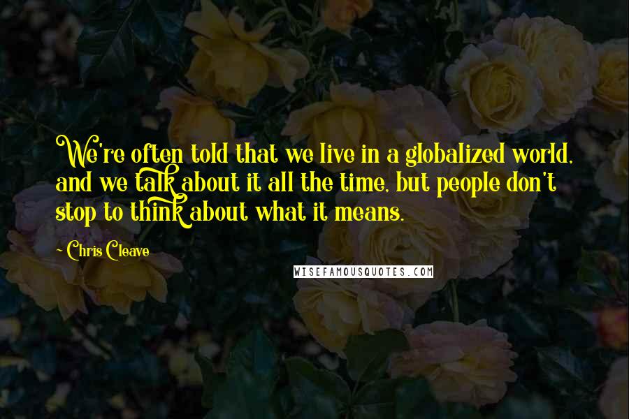 Chris Cleave Quotes: We're often told that we live in a globalized world, and we talk about it all the time, but people don't stop to think about what it means.
