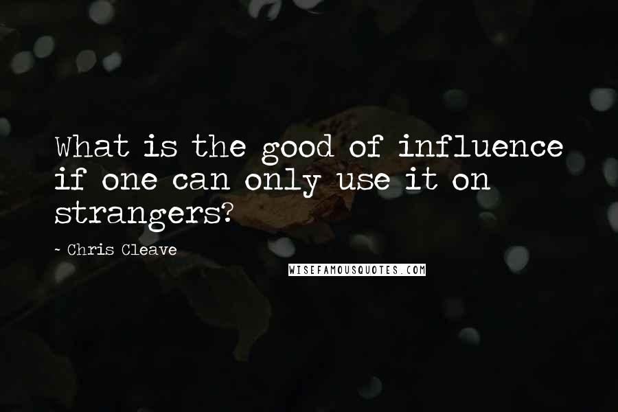 Chris Cleave Quotes: What is the good of influence if one can only use it on strangers?