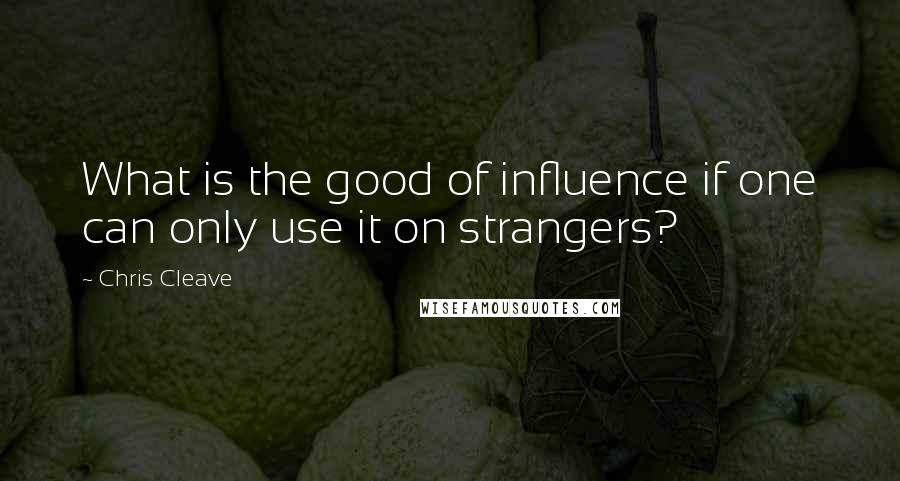 Chris Cleave Quotes: What is the good of influence if one can only use it on strangers?