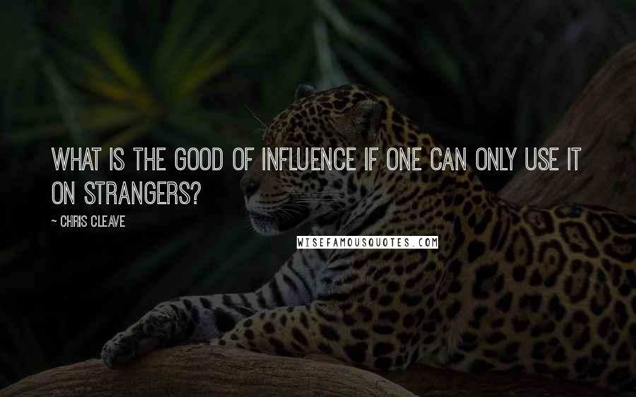 Chris Cleave Quotes: What is the good of influence if one can only use it on strangers?