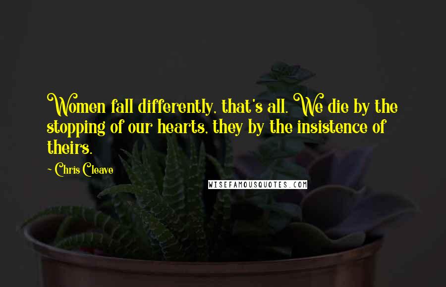 Chris Cleave Quotes: Women fall differently, that's all. We die by the stopping of our hearts, they by the insistence of theirs.