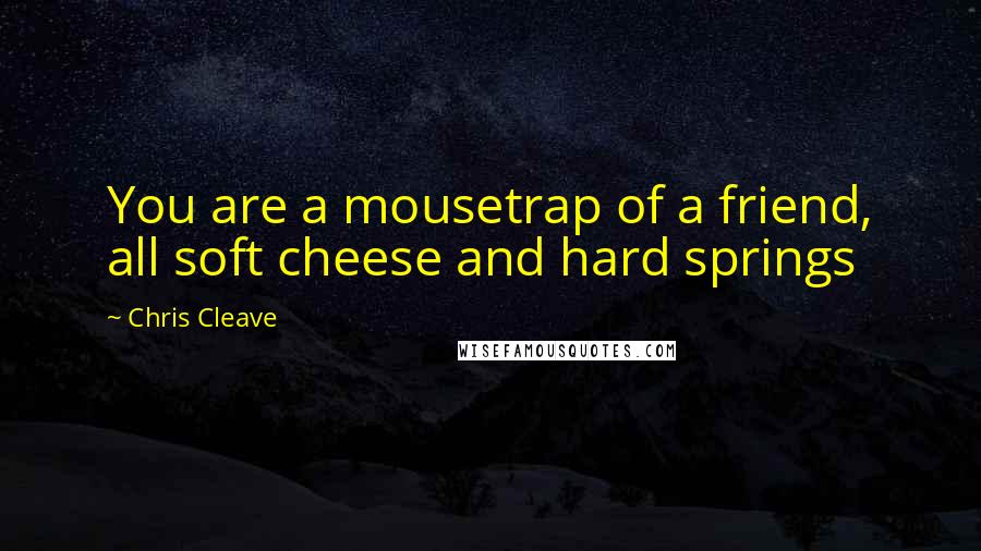 Chris Cleave Quotes: You are a mousetrap of a friend, all soft cheese and hard springs