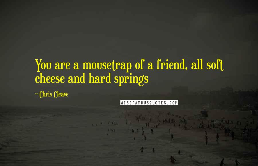 Chris Cleave Quotes: You are a mousetrap of a friend, all soft cheese and hard springs
