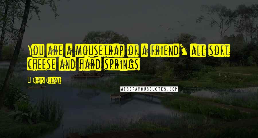 Chris Cleave Quotes: You are a mousetrap of a friend, all soft cheese and hard springs