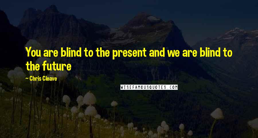 Chris Cleave Quotes: You are blind to the present and we are blind to the future