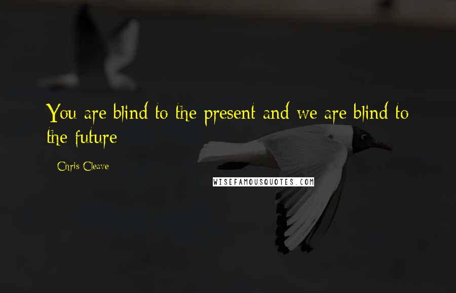 Chris Cleave Quotes: You are blind to the present and we are blind to the future