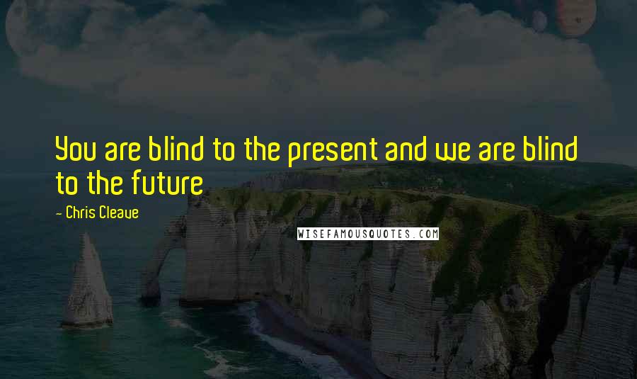 Chris Cleave Quotes: You are blind to the present and we are blind to the future