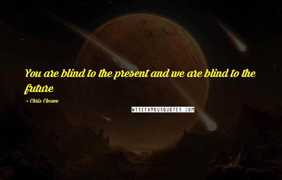 Chris Cleave Quotes: You are blind to the present and we are blind to the future