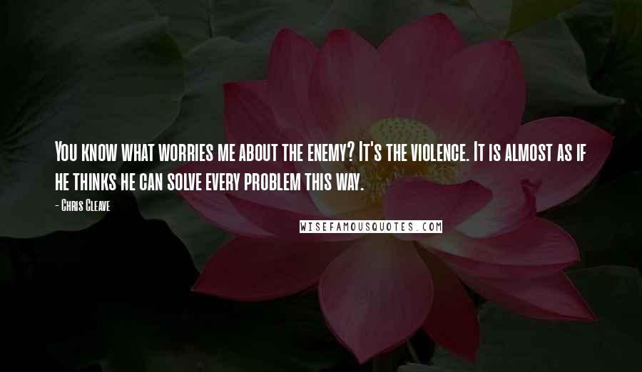 Chris Cleave Quotes: You know what worries me about the enemy? It's the violence. It is almost as if he thinks he can solve every problem this way.