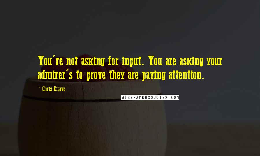 Chris Cleave Quotes: You're not asking for input. You are asking your admirer's to prove they are paying attention.